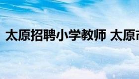 太原招聘小学教师 太原市实验小学教师招聘