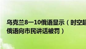 乌克兰8一10俄语显示（时空超越观测者：乌克兰一市长用俄语向市民讲话被罚）