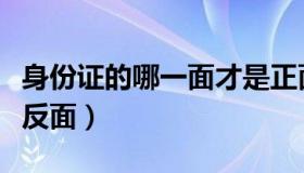 身份证的哪一面才是正面（身份证哪一面是正反面）