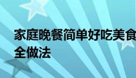 家庭晚餐简单好吃美食做法 家常晚餐食谱大全做法