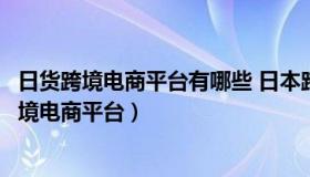 日货跨境电商平台有哪些 日本跨境电商市场上排名前五的跨境电商平台）