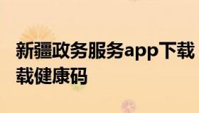 新疆政务服务app下载（新疆政务服务app下载健康码