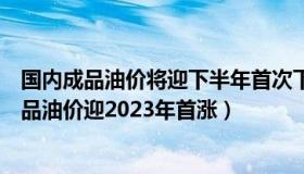 国内成品油价将迎下半年首次下跌（匀枫财经论道：国内成品油价迎2023年首涨）