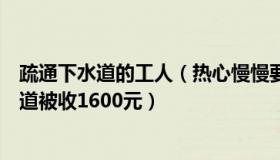 疏通下水道的工人（热心慢慢要皮实：男子请工人疏通下水道被收1600元）