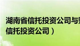 湖南省信托投资公司与财信集团关系（湖南省信托投资公司）