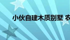 小伙自建木质别墅 农村自建木屋别墅