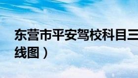 东营市平安驾校科目三 东营驾考中心科三路线图）