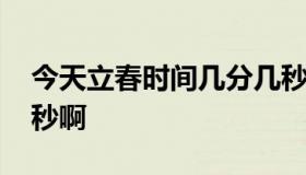 今天立春时间几分几秒 今天立春时间几分几秒啊