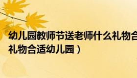 幼儿园教师节送老师什么礼物合适 幼儿园教师节送老师什么礼物合适幼儿园）