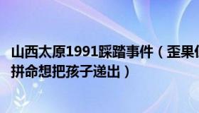 山西太原1991踩踏事件（歪果仁在太原：踩踏事故中有父亲拼命想把孩子递出）