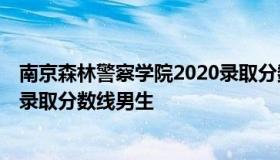 南京森林警察学院2020录取分数线 南京森林警察学院2020录取分数线男生