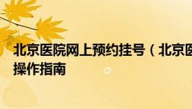 北京医院网上预约挂号（北京医院网上预约挂号统一平台及操作指南