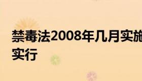 禁毒法2008年几月实施（禁毒法2008年几月实行