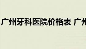 广州牙科医院价格表 广州牙科比较实惠医院）