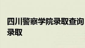 四川警察学院录取查询 2021年四川警察学院录取