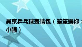 吴京乒乓球表情包（笙笙娱你：吴京说中国乒乓是打不死的小强）