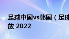 足球中国vs韩国（足球中国vs韩国世预赛回放 2022