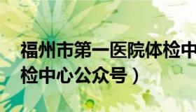 福州市第一医院体检中心 福州市第一医院体检中心公众号）