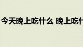 今天晚上吃什么 晚上吃什么不会长胖还减肥）