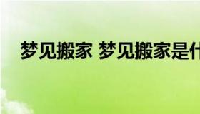 梦见搬家 梦见搬家是什么征兆周公解梦）