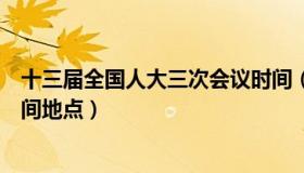 十三届全国人大三次会议时间（十三届全国人大三次会议时间地点）