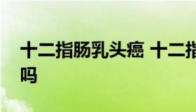 十二指肠乳头癌 十二指肠乳头癌早期能根治吗