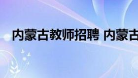 内蒙古教师招聘 内蒙古教师招聘考试官网