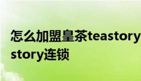 怎么加盟皇茶teastory连锁 加盟皇茶费用teastory连锁