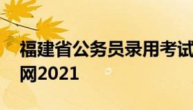 福建省公务员录用考试网 福建省公务员考试网2021