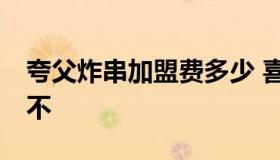 夸父炸串加盟费多少 喜姐炸串一年能挣30万不