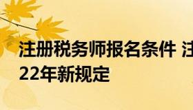 注册税务师报名条件 注册税务师报名条件2022年新规定