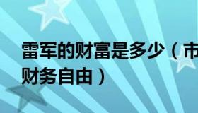 雷军的财富是多少（市界：雷军自曝37岁已财务自由）