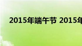 2015年端午节 2015年端午节是几月份）