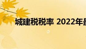 城建税税率 2022年最新税率一览表）