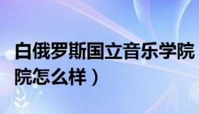 白俄罗斯国立音乐学院（白俄罗斯国立音乐学院怎么样）