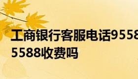 工商银行客服电话95588 工商银行客服电话95588收费吗