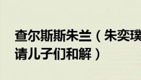 查尔斯斯朱兰（朱奕璞ok：查尔斯国王曾恳请儿子们和解）