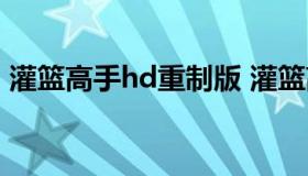 灌篮高手hd重制版 灌篮高手hd重制版下载）