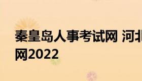 秦皇岛人事考试网 河北省人力资源考试网官网2022