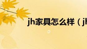 jh家具怎么样（jhj是什么品牌