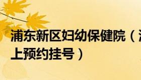 浦东新区妇幼保健院（浦东新区妇幼保健院网上预约挂号）