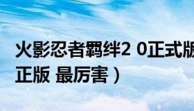 火影忍者羁绊2 0正式版 火影忍者羁绊2.31修正版 最厉害）