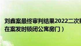 刘鑫案最终审判结果2022二次判决（马良说：法院认定刘鑫在案发时锁闭公寓房门）