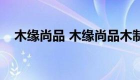 木缘尚品 木缘尚品木制品有限责任公司）