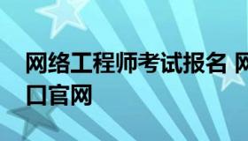 网络工程师考试报名 网络工程师考试报名入口官网