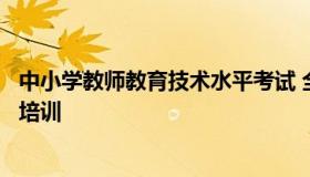 中小学教师教育技术水平考试 全国中小学教师教育技术能力培训