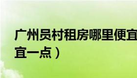 广州员村租房哪里便宜 广州员村租房哪里便宜一点）