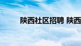 陕西社区招聘 陕西社区招聘2022