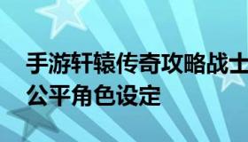 手游轩辕传奇攻略战士如何过共工 轩辕传奇公平角色设定