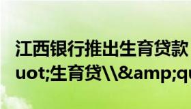 江西银行推出生育贷款（银行回应\&quot;生育贷\&quot;